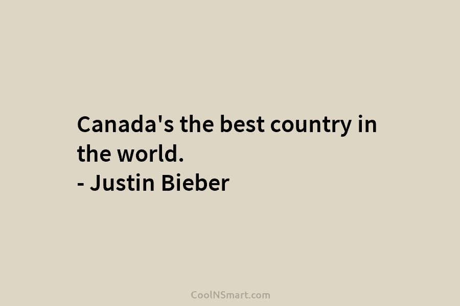 Canada’s the best country in the world. – Justin Bieber