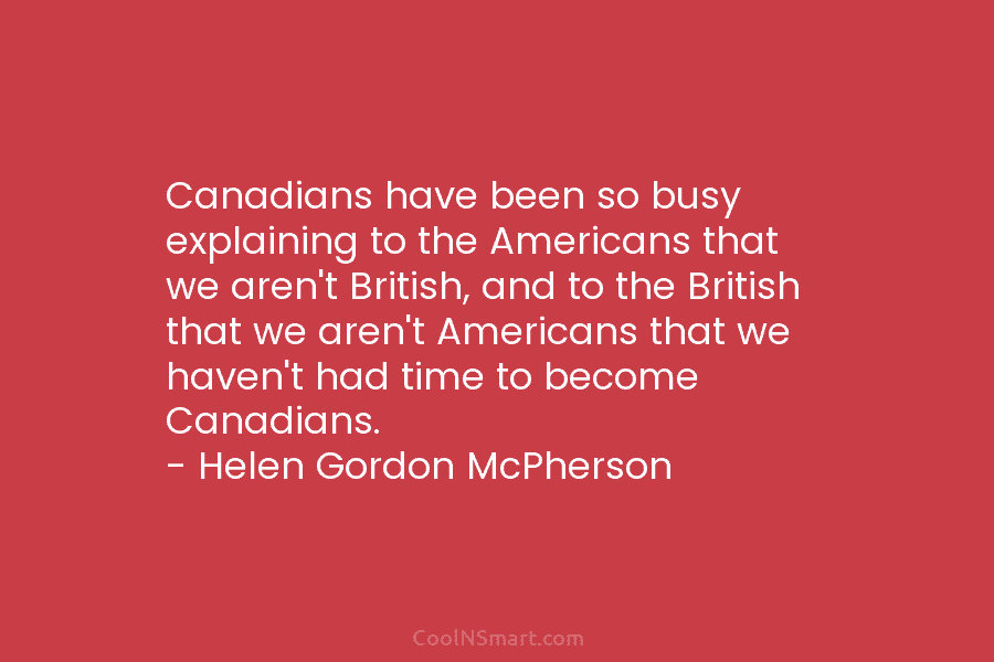 Canadians have been so busy explaining to the Americans that we aren’t British, and to the British that we aren’t...