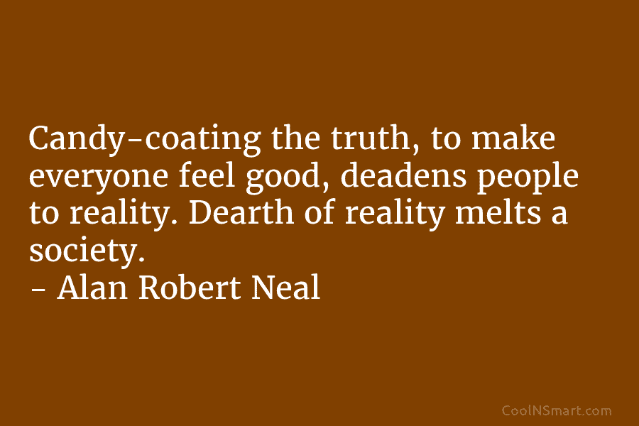 Candy-coating the truth, to make everyone feel good, deadens people to reality. Dearth of reality melts a society. – Alan...