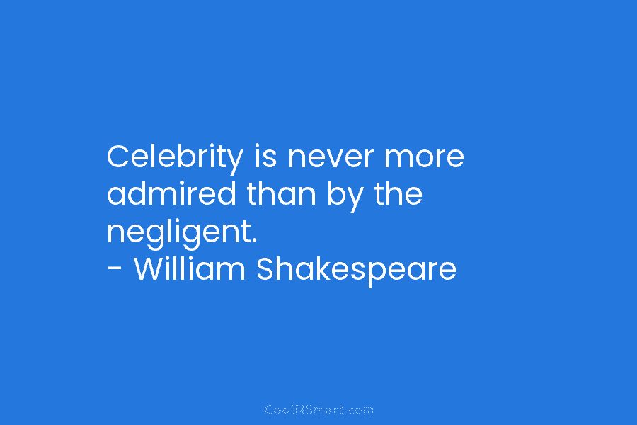 Celebrity is never more admired than by the negligent. – William Shakespeare