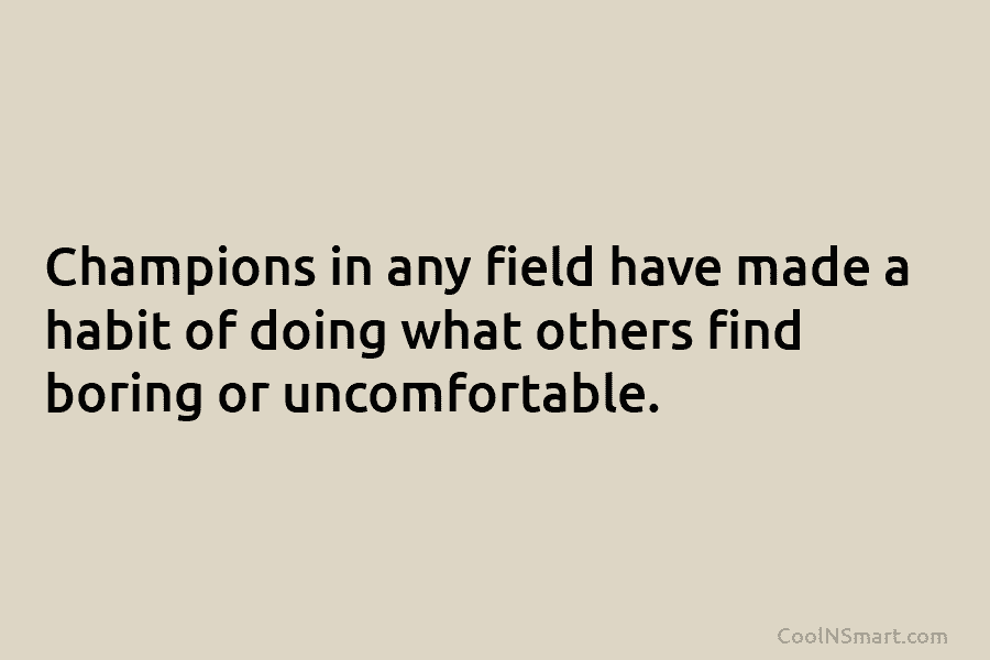 Champions in any field have made a habit of doing what others find boring or...