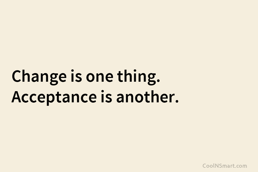 Change is one thing. Acceptance is another.