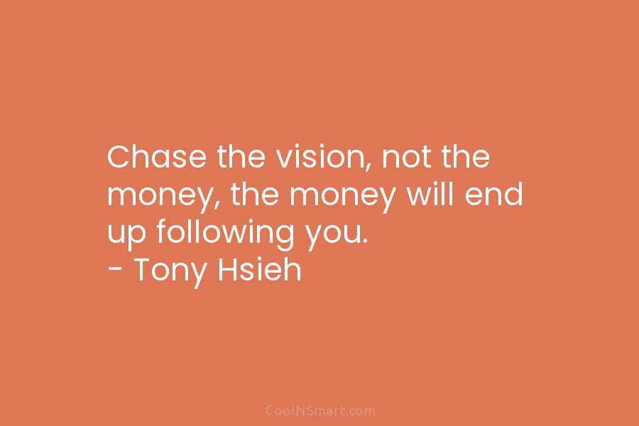 Chase the vision, not the money, the money will end up following you. – Tony Hsieh