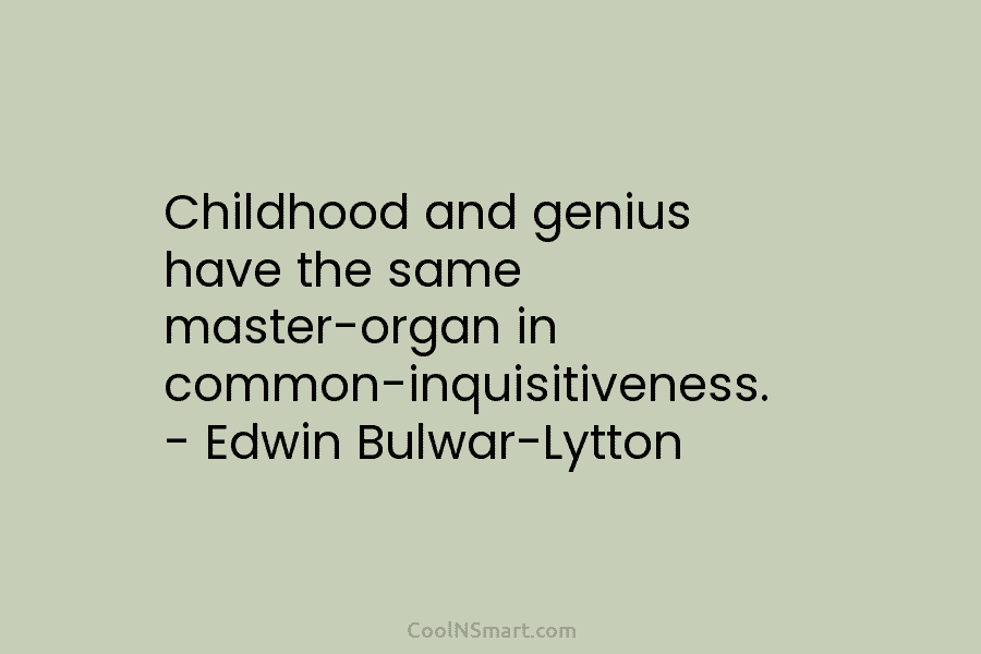 Childhood and genius have the same master-organ in common-inquisitiveness. – Edwin Bulwar-Lytton