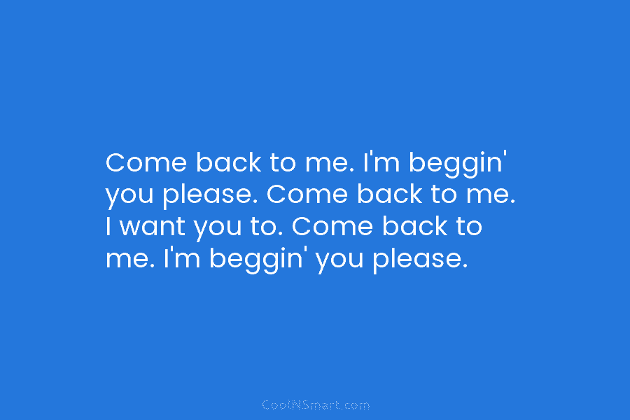 Come back to me. I’m beggin’ you please. Come back to me. I want you...