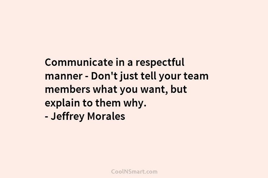 Communicate in a respectful manner – Don’t just tell your team members what you want, but explain to them why....