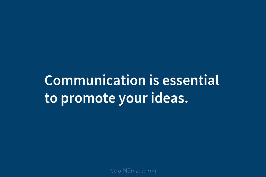 Communication is essential to promote your ideas.