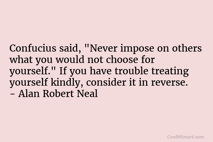 Confucius said, “Never impose on others what you would not choose for yourself.” If you have trouble treating yourself kindly,...