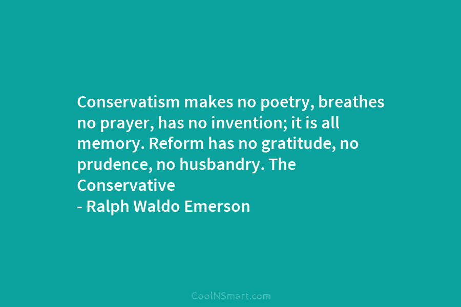 Conservatism makes no poetry, breathes no prayer, has no invention; it is all memory. Reform...