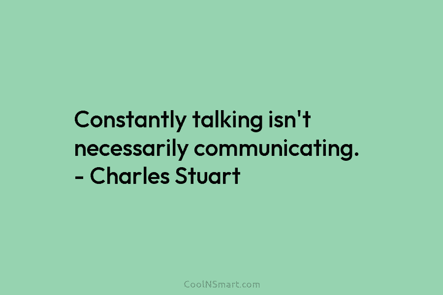 Constantly talking isn’t necessarily communicating. – Charles Stuart