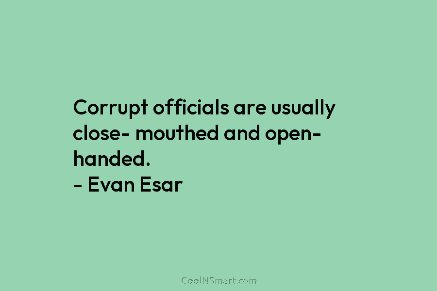 Corrupt officials are usually close- mouthed and open- handed. – Evan Esar