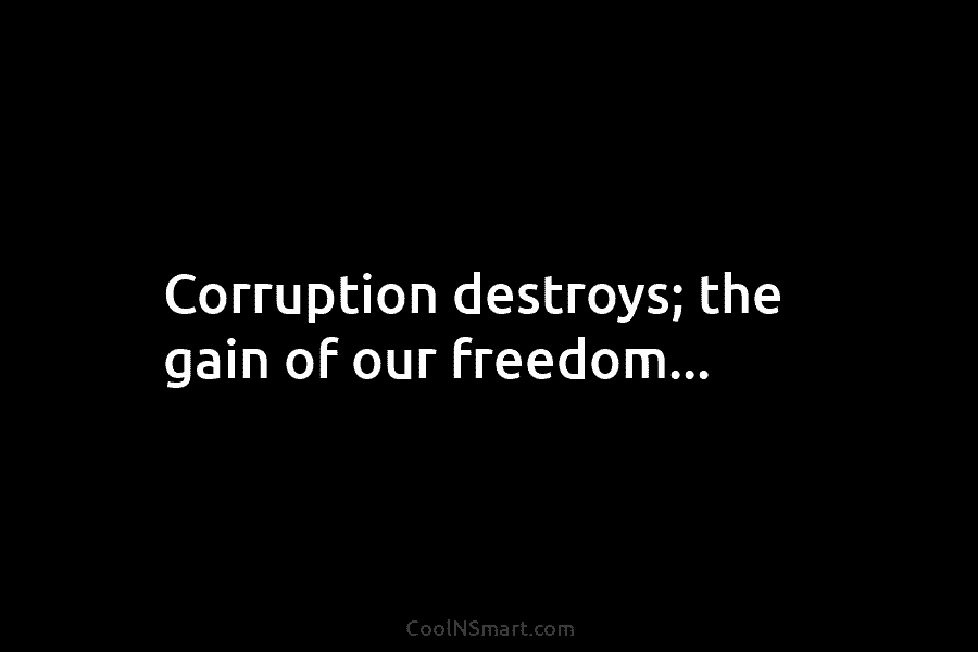 Corruption destroys; the gain of our freedom…