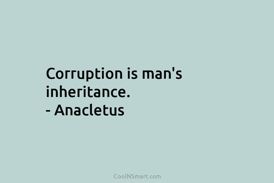 Corruption is man’s inheritance. – Anacletus