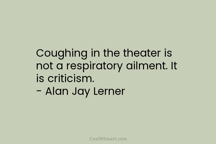 Coughing in the theater is not a respiratory ailment. It is criticism. – Alan Jay Lerner