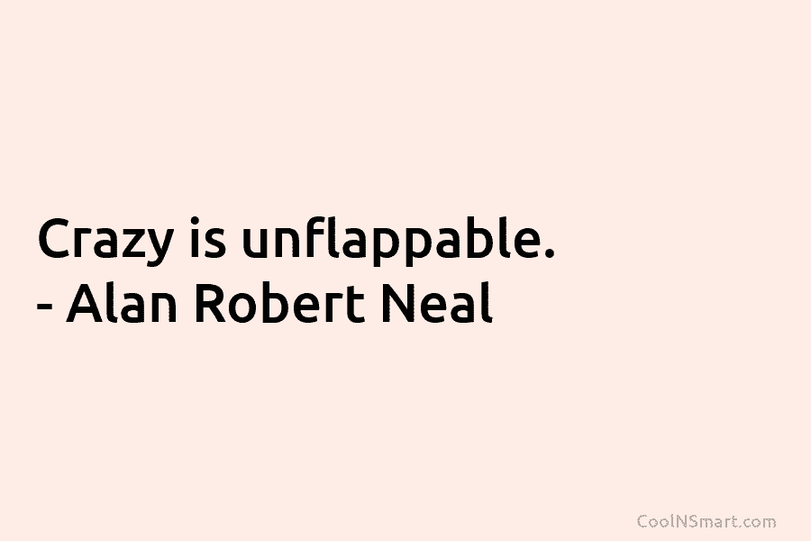 Crazy is unflappable. – Alan Robert Neal