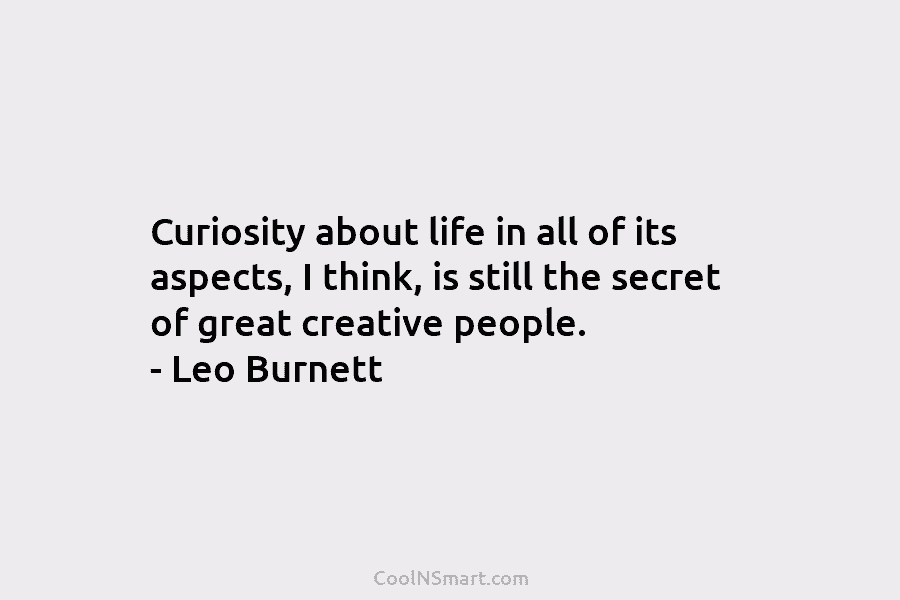 Curiosity about life in all of its aspects, I think, is still the secret of great creative people. – Leo...