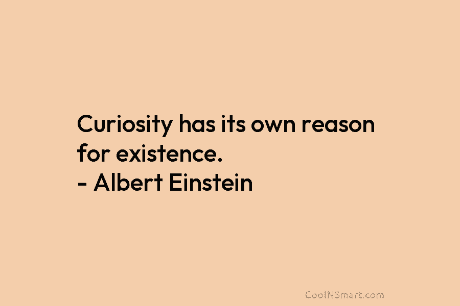 Curiosity has its own reason for existence. – Albert Einstein