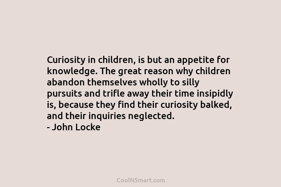 Curiosity in children, is but an appetite for knowledge. The great reason why children abandon themselves wholly to silly pursuits...