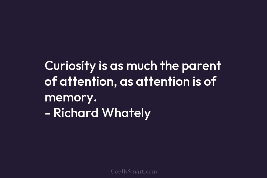 Curiosity is as much the parent of attention, as attention is of memory. – Richard...