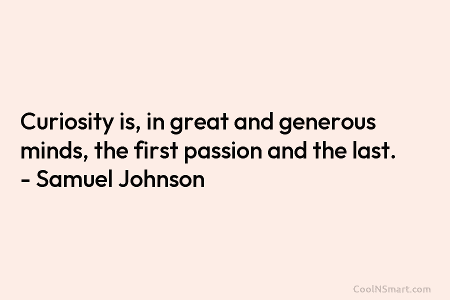 Curiosity is, in great and generous minds, the first passion and the last. – Samuel Johnson
