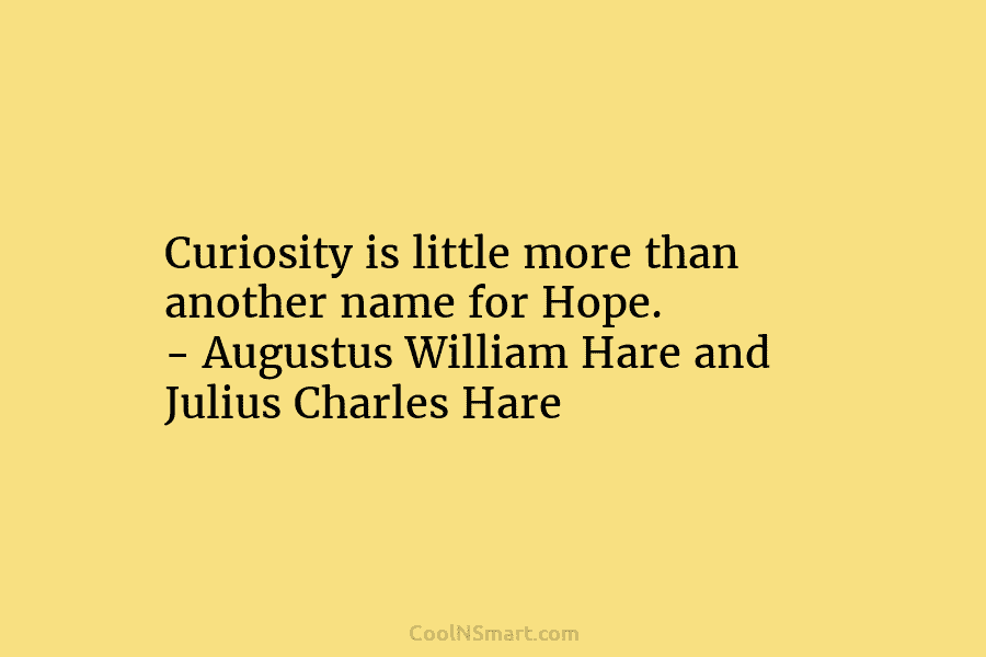 Curiosity is little more than another name for Hope. – Augustus William Hare and Julius Charles Hare