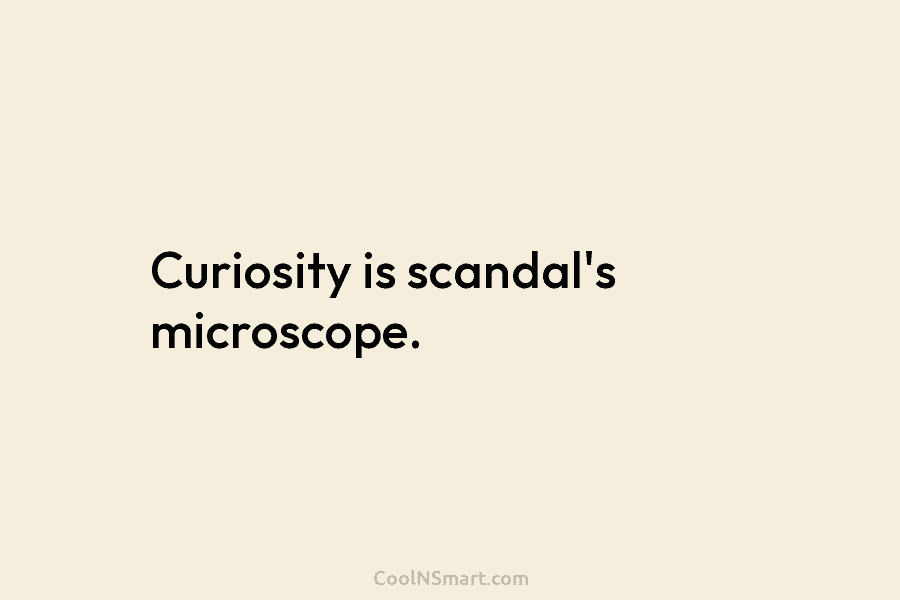 Curiosity is scandal’s microscope.
