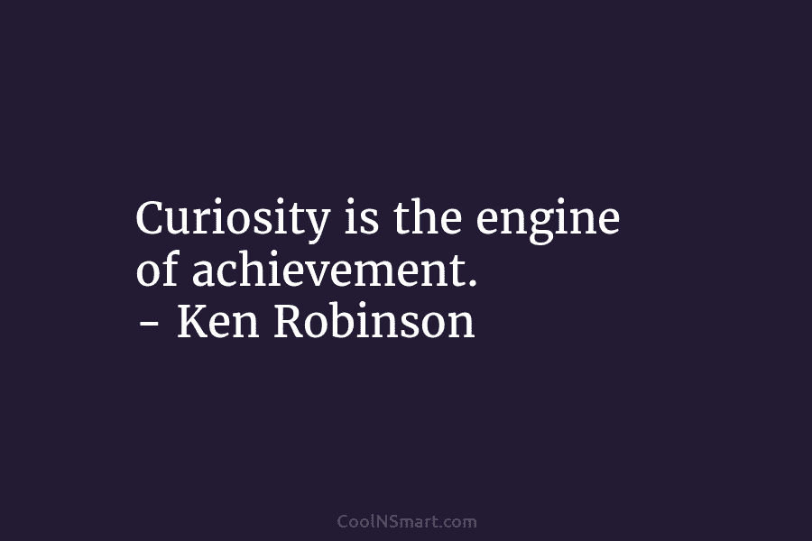 Curiosity is the engine of achievement. – Ken Robinson