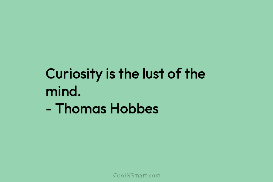 Curiosity is the lust of the mind. – Thomas Hobbes