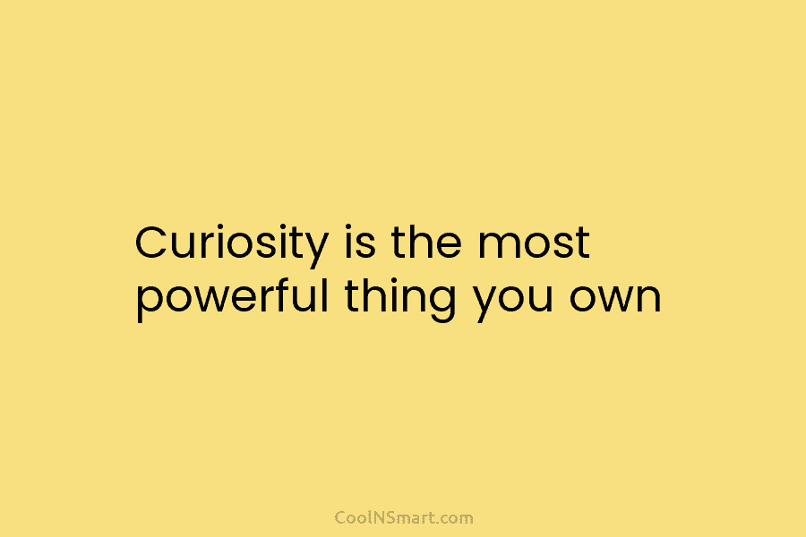 Curiosity is the most powerful thing you own