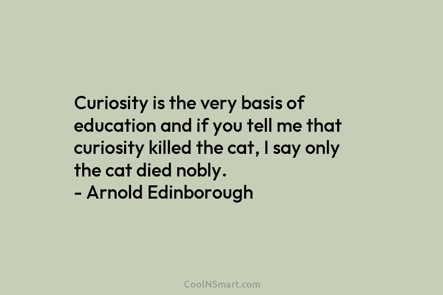 Curiosity is the very basis of education and if you tell me that curiosity killed the cat, I say only...