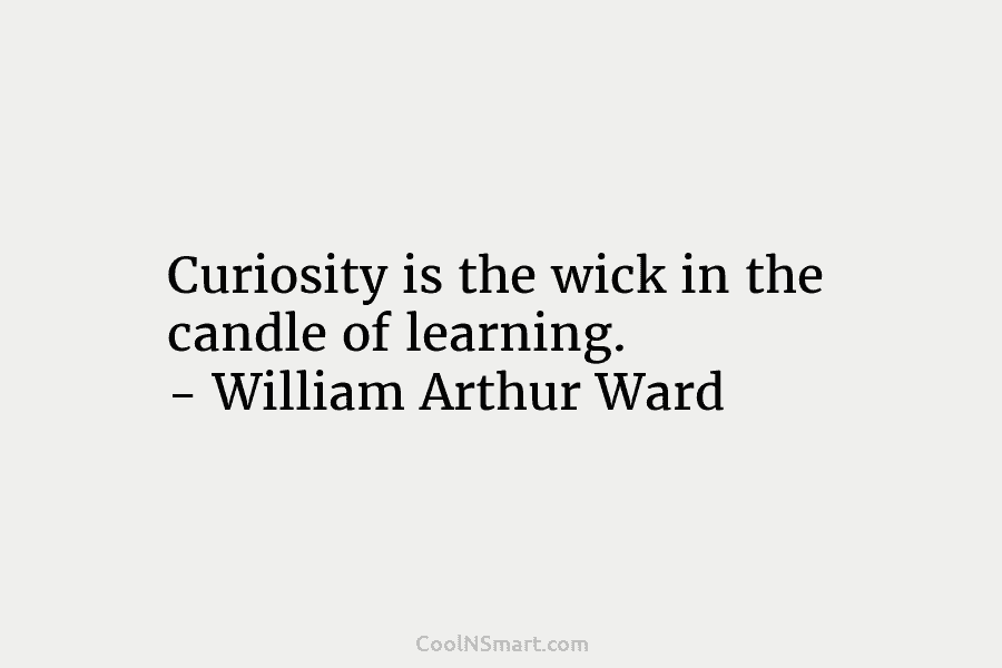Curiosity is the wick in the candle of learning. – William Arthur Ward
