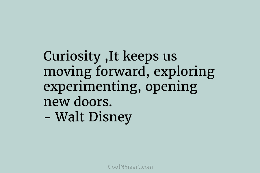 Curiosity ,It keeps us moving forward, exploring experimenting, opening new doors. – Walt Disney