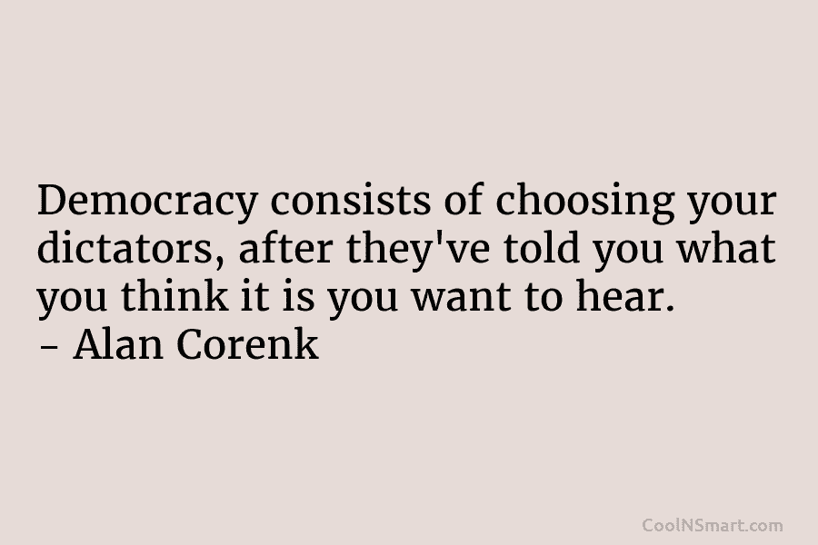 Democracy consists of choosing your dictators, after they’ve told you what you think it is you want to hear. –...