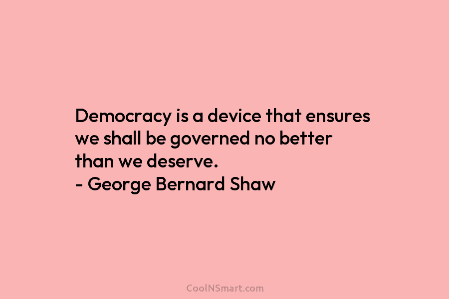 Democracy is a device that ensures we shall be governed no better than we deserve....
