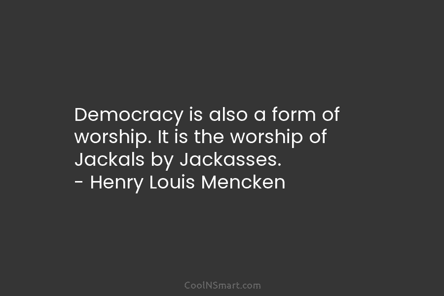 Democracy is also a form of worship. It is the worship of Jackals by Jackasses....