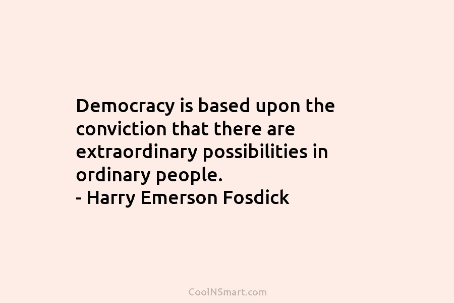Democracy is based upon the conviction that there are extraordinary possibilities in ordinary people. –...