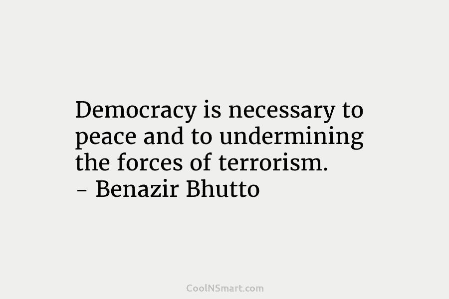 Democracy is necessary to peace and to undermining the forces of terrorism. – Benazir Bhutto