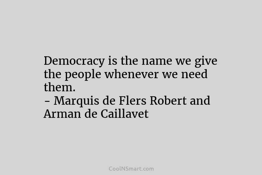 Democracy is the name we give the people whenever we need them. – Marquis de...