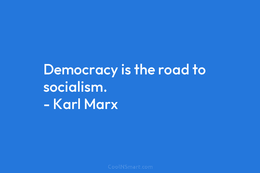 Democracy is the road to socialism. – Karl Marx