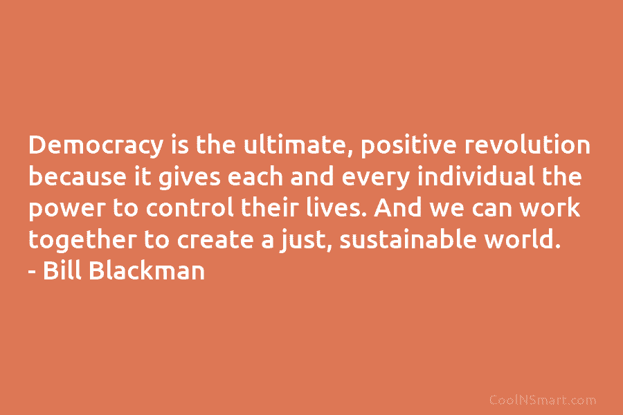 Democracy is the ultimate, positive revolution because it gives each and every individual the power to control their lives. And...