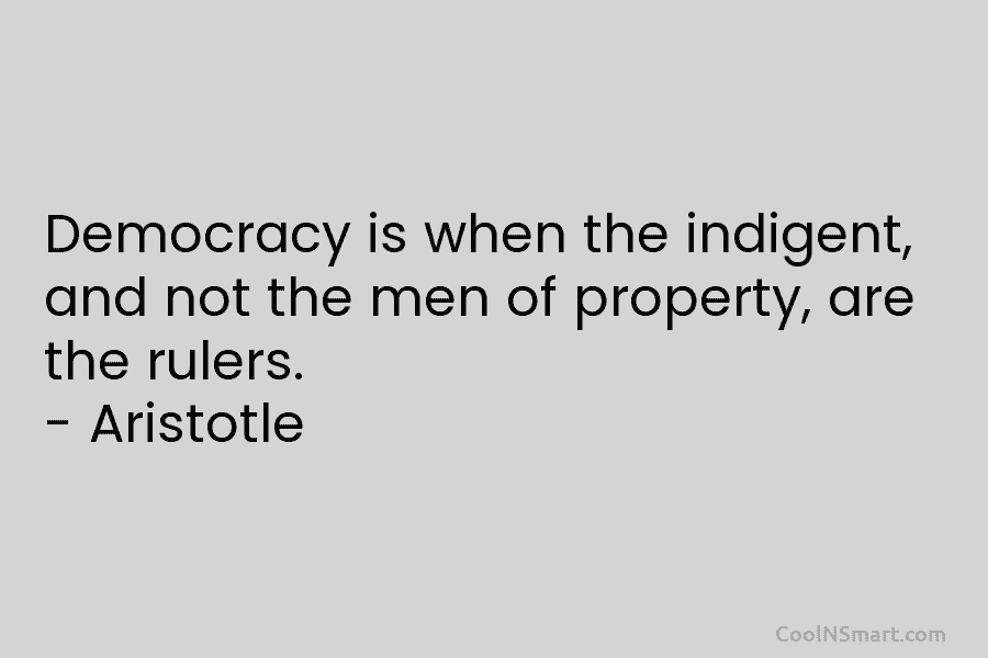 Democracy is when the indigent, and not the men of property, are the rulers. – Aristotle