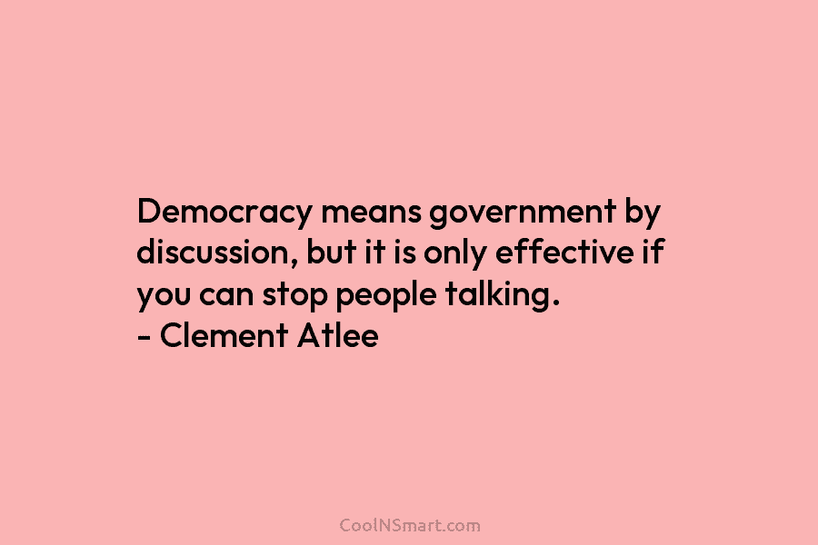 Democracy means government by discussion, but it is only effective if you can stop people...