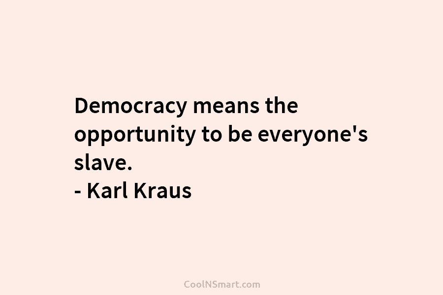 Democracy means the opportunity to be everyone’s slave. – Karl Kraus
