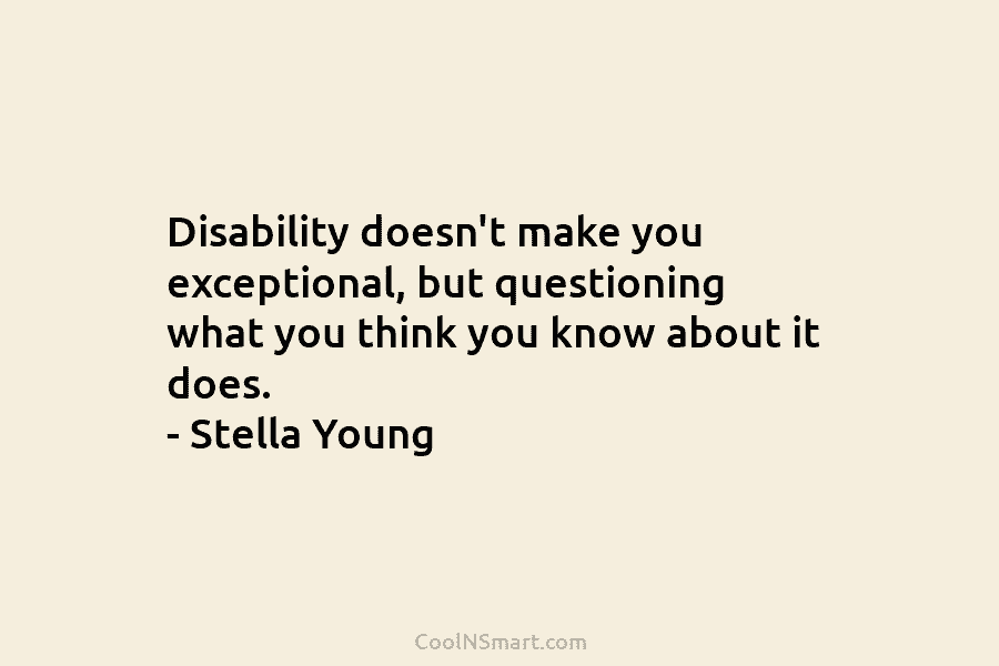 Disability doesn’t make you exceptional, but questioning what you think you know about it does. – Stella Young