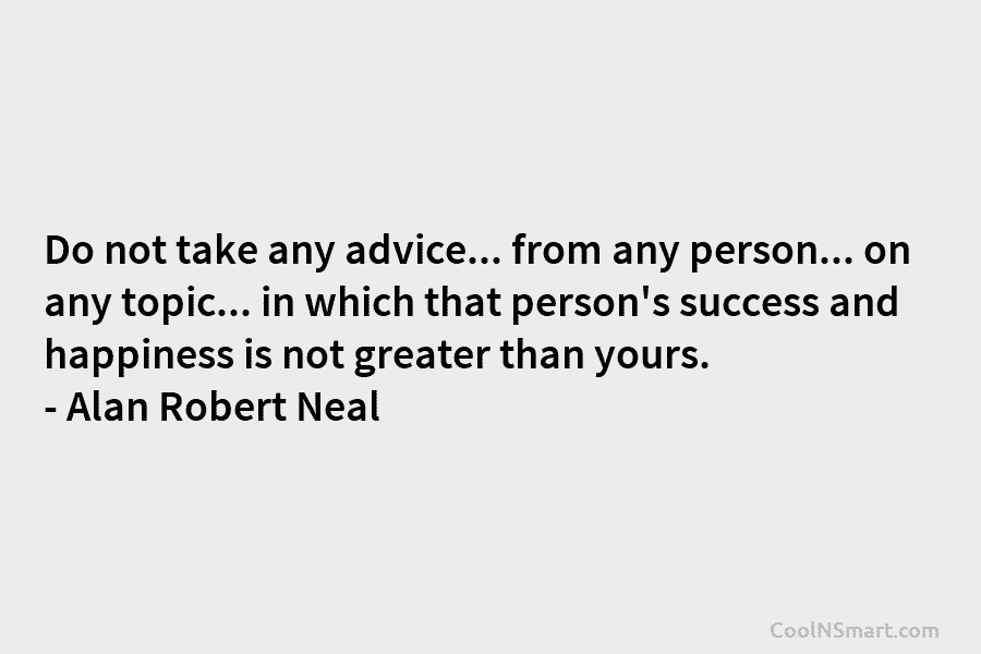 Do not take any advice… from any person… on any topic… in which that person’s success and happiness is not...