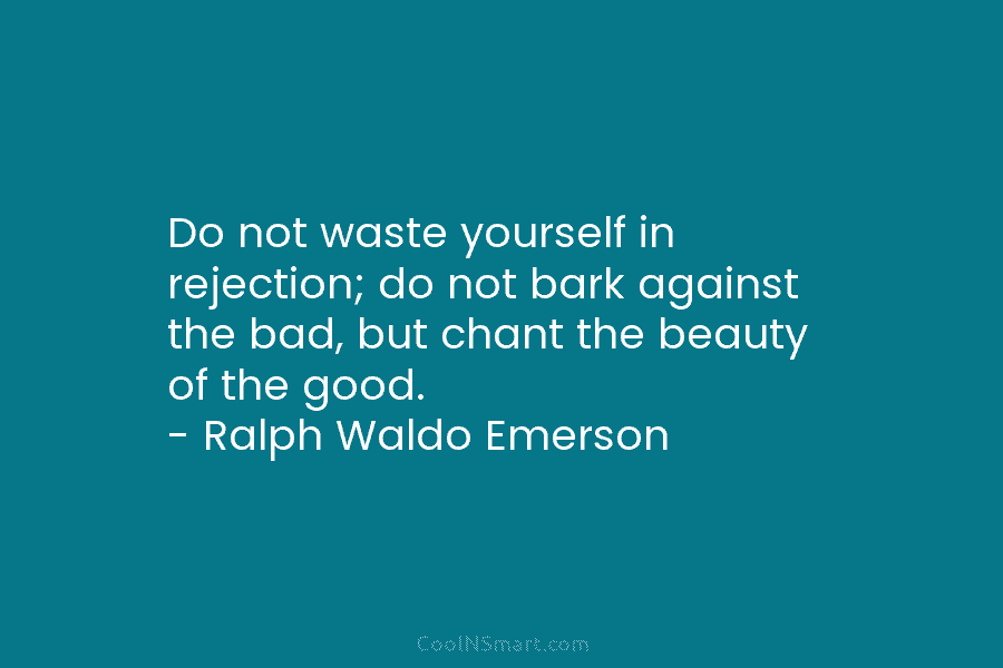 Do not waste yourself in rejection; do not bark against the bad, but chant the beauty of the good. –...