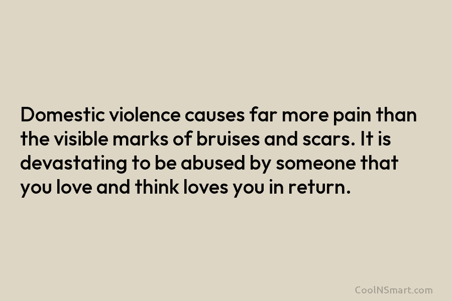 Domestic violence causes far more pain than the visible marks of bruises and scars. It is devastating to be abused...