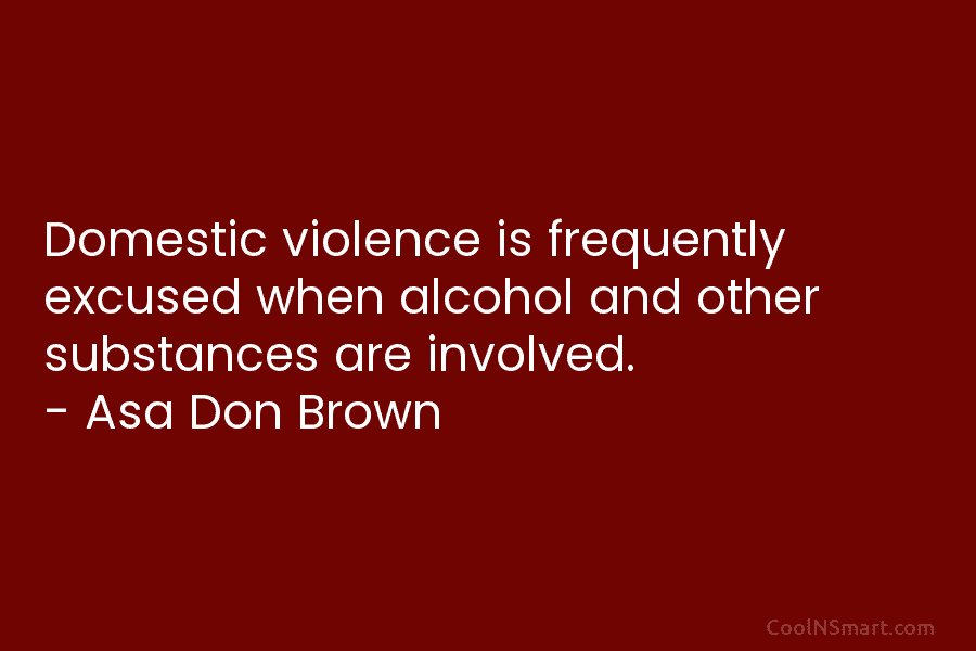 Domestic violence is frequently excused when alcohol and other substances are involved. – Asa Don...