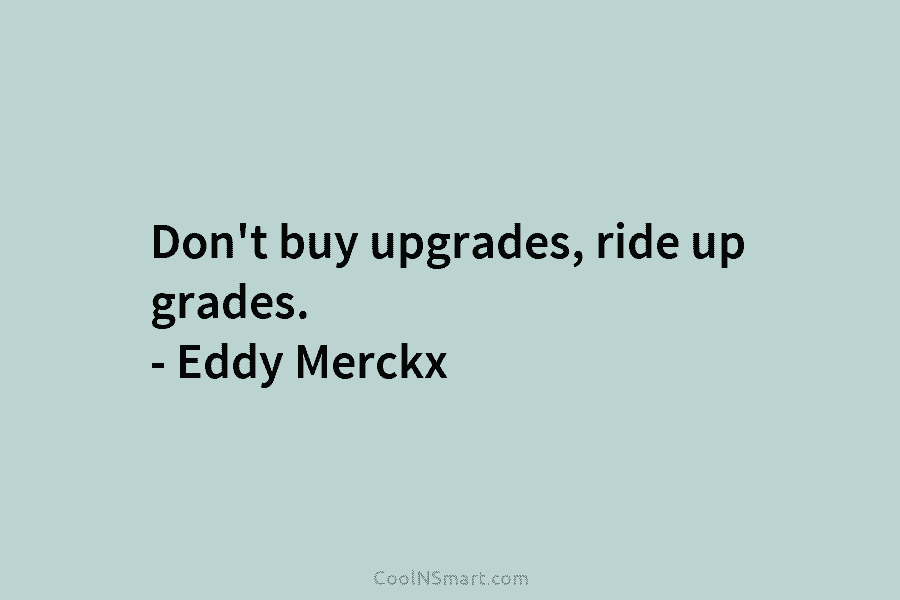 Don’t buy upgrades, ride up grades. – Eddy Merckx