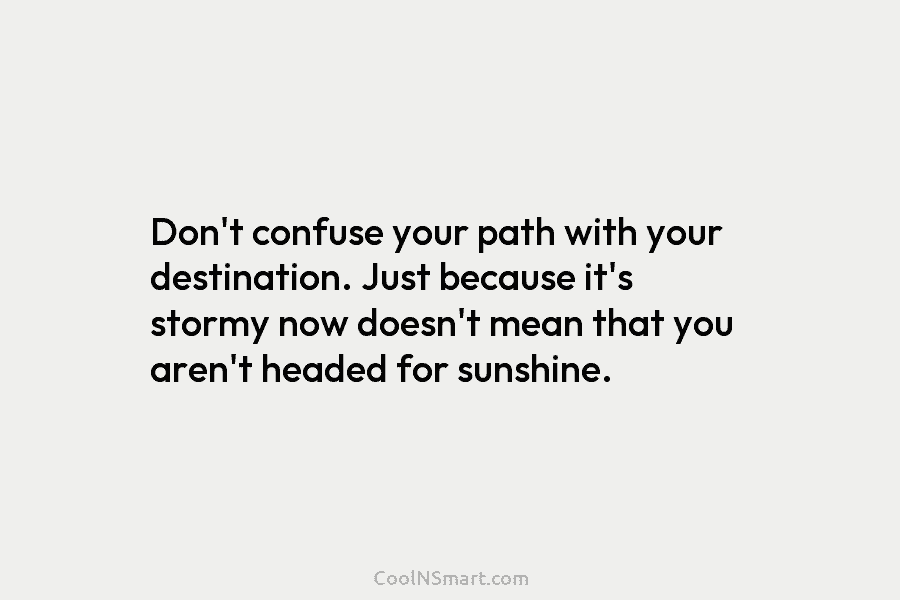 Don’t confuse your path with your destination. Just because it’s stormy now doesn’t mean that...